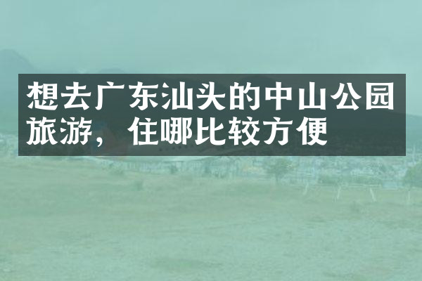 想去广东汕头的中山公园旅游，住哪比较方便