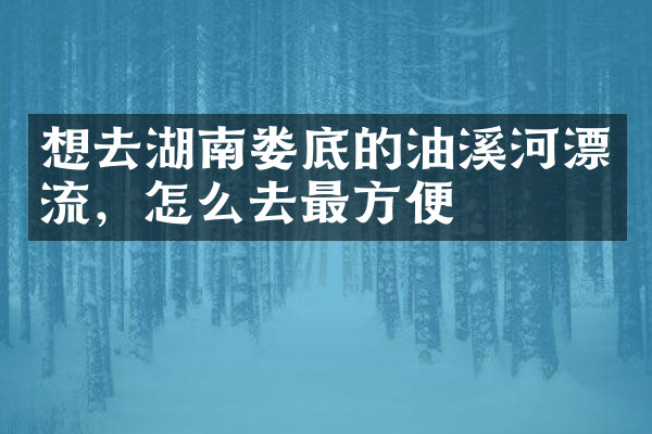 想去湖南娄底的油溪河漂流，怎么去最方便