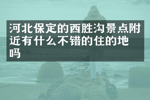 河北保定的西胜沟景点附近有什么不错的住的地方吗
