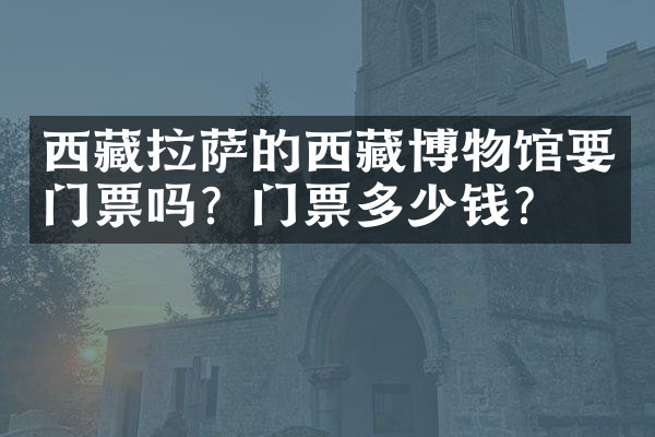 西藏拉萨的西藏博物馆要门票吗？门票多少钱？