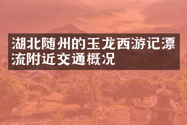 湖北随州的玉龙西游记漂流附近交通概况