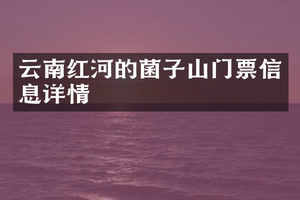 云南红河的菌子山门票信息详情