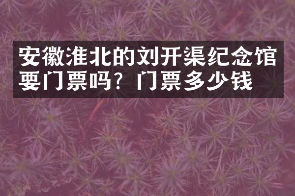 安徽淮北的刘开渠纪念馆要门票吗？门票多少钱？