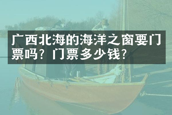 广西北海的海洋之窗要门票吗？门票多少钱？