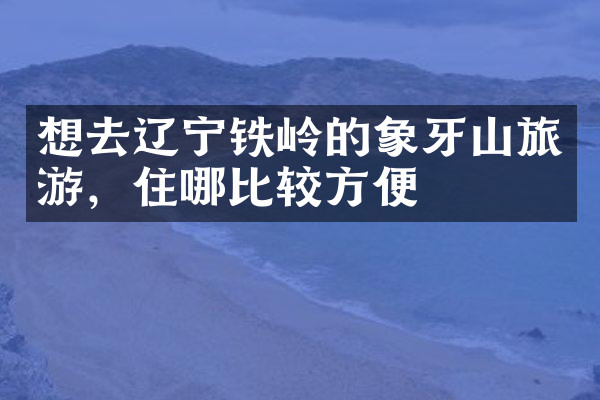 想去辽宁铁岭的象牙山旅游，住哪比较方便