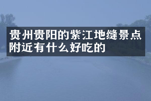 贵州贵阳的紫江地缝景点附近有什么好吃的