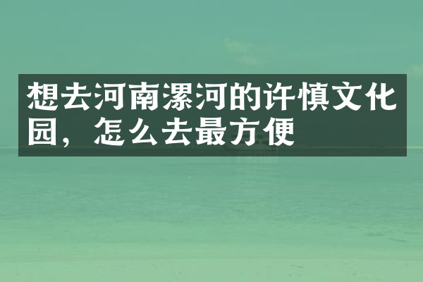 想去河南漯河的许慎文化园，怎么去最方便