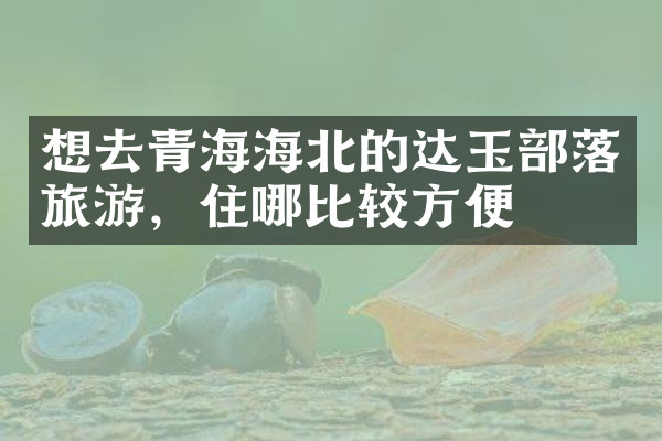 想去青海海北的达玉部落旅游，住哪比较方便