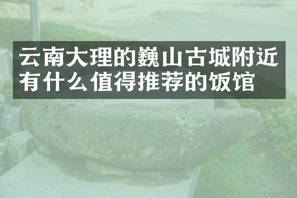 云南大理的巍山古城附近有什么值得推荐的饭馆吗