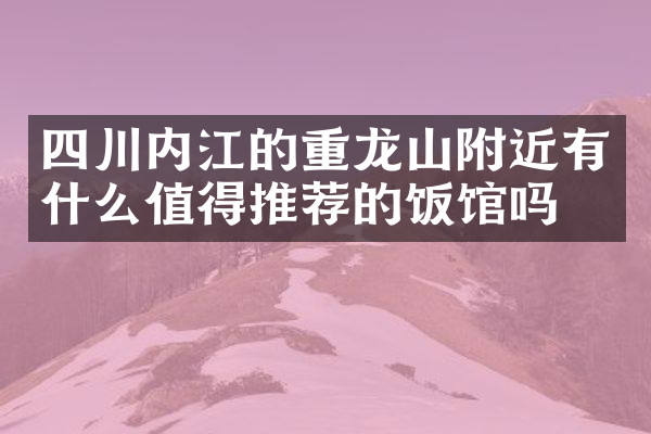 四川内江的重龙山附近有什么值得推荐的饭馆吗