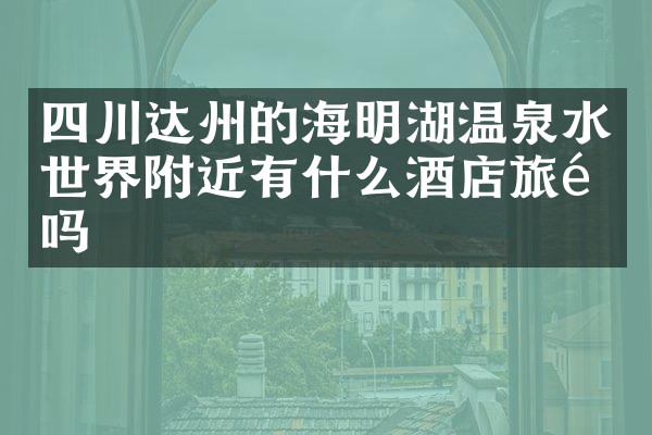 四川达州的海明湖温泉水世界附近有什么酒店旅馆吗