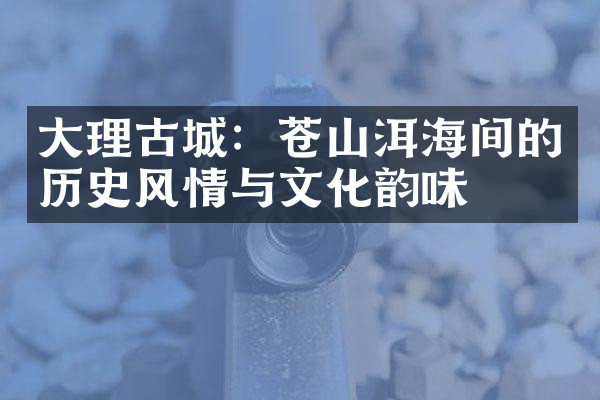 大理古城：苍山洱海间的历史风情与文化韵味