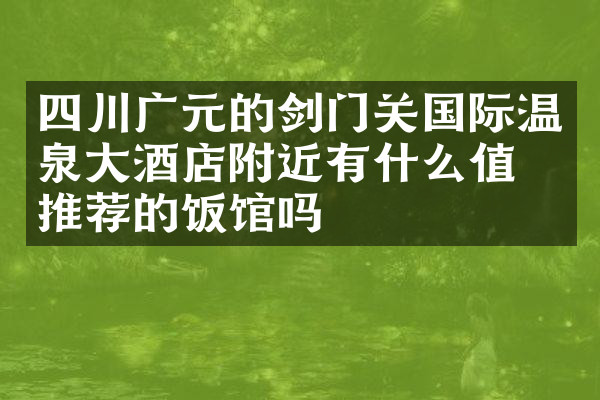 四川广元的剑门关国际温泉大酒店附近有什么值得推荐的饭馆吗