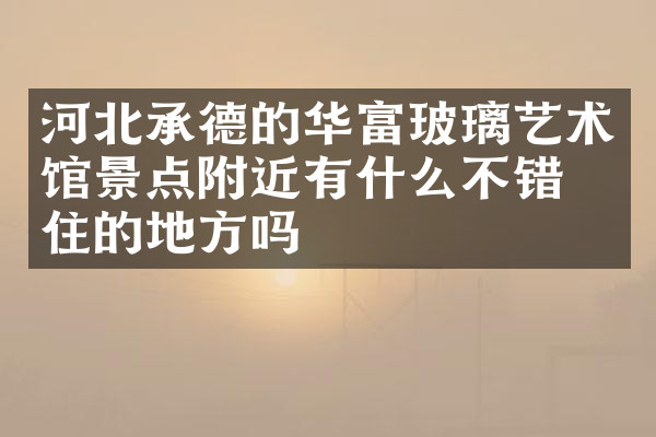 河北承德的华富玻璃艺术馆景点附近有什么不错的住的地方吗