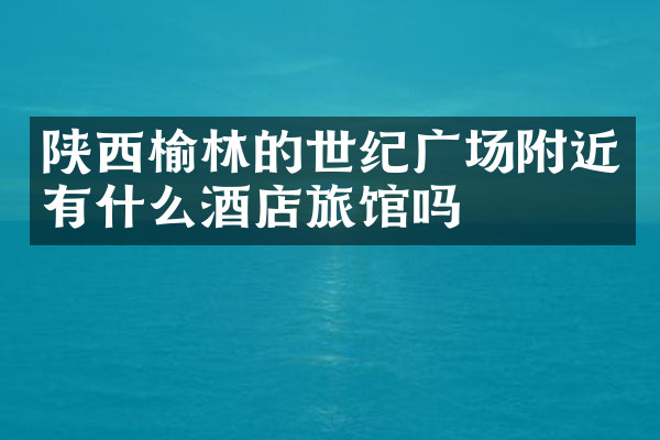 陕西榆林的世纪广场附近有什么酒店旅馆吗