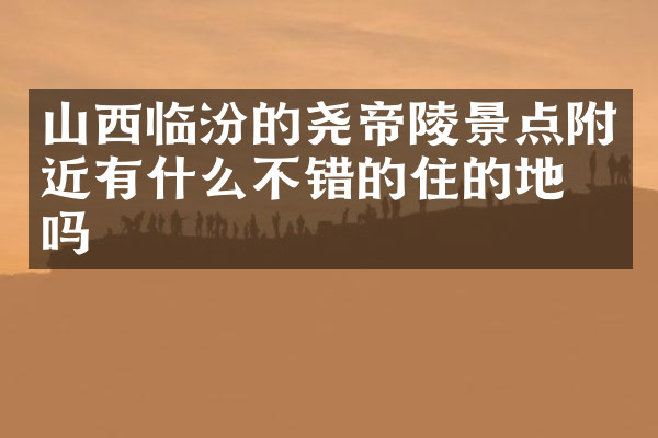 山西临汾的尧帝陵景点附近有什么不错的住的地方吗