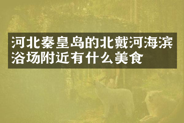 河北秦皇岛的北戴河海滨浴场附近有什么美食