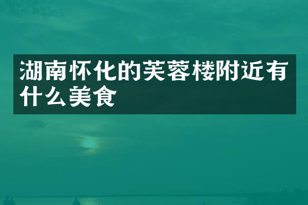 湖南怀化的芙蓉楼附近有什么美食