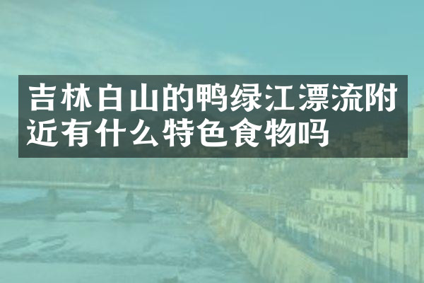 吉林白山的鸭绿江漂流附近有什么特色食物吗