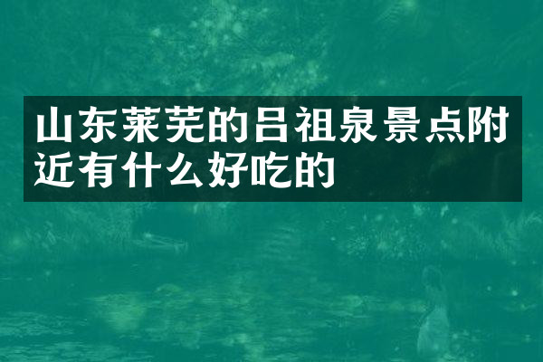 山东莱芜的吕祖泉景点附近有什么好吃的