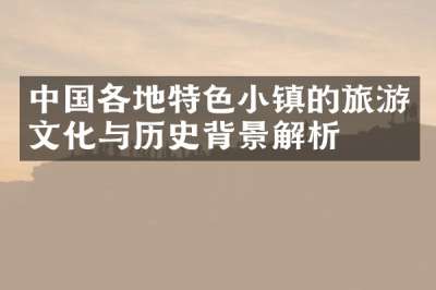 中国各地特色小镇的旅游文化与历史背景解析