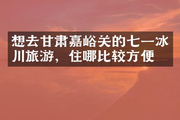 想去甘肃嘉峪关的七一冰川旅游，住哪比较方便