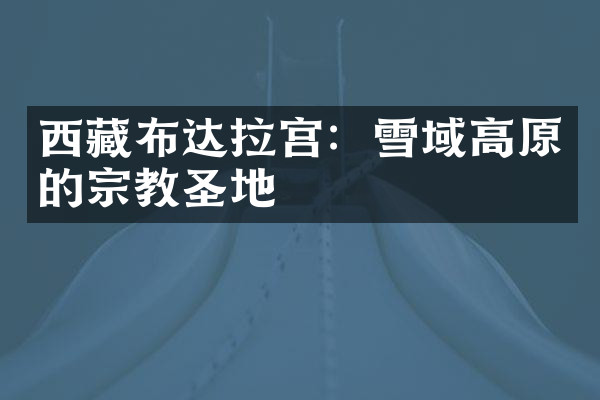 西藏布达拉宫：雪域高原的宗教圣地