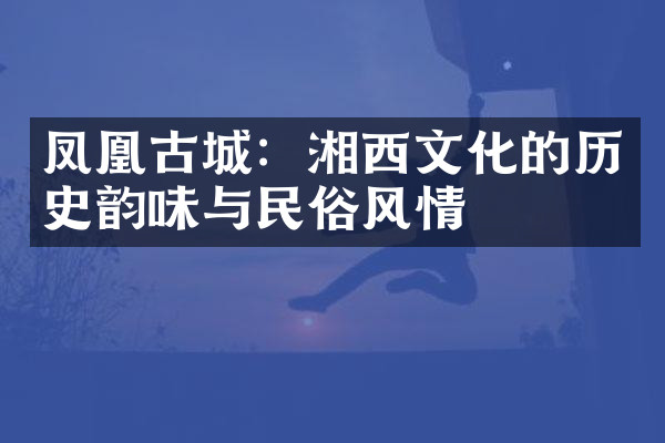 凤凰古城：湘西文化的历史韵味与民俗风情