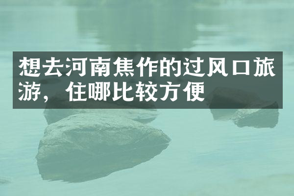 想去河南焦作的过风口旅游，住哪比较方便