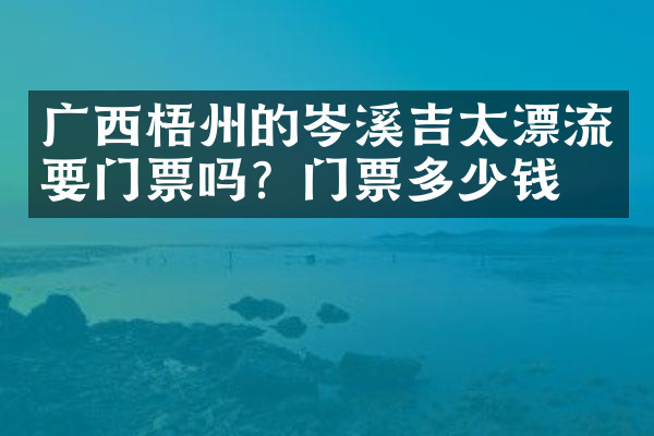 广西梧州的岑溪吉太漂流要门票吗？门票多少钱？