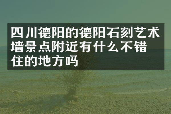 四川德阳的德阳石刻艺术墙景点附近有什么不错的住的地方吗