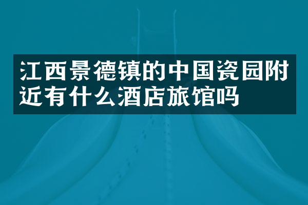 江西景德镇的中国瓷园附近有什么酒店旅馆吗