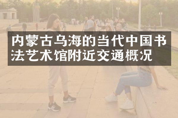 内蒙古乌海的当代中国书法艺术馆附近交通概况