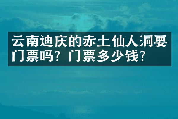 云南迪庆的赤土仙人洞要门票吗？门票多少钱？
