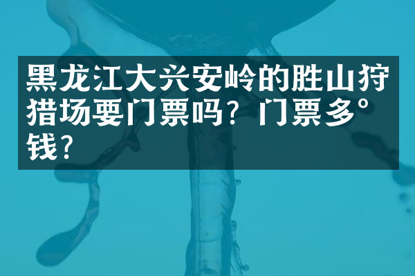 黑龙江大兴安岭的胜山狩猎场要门票吗？门票多少钱？