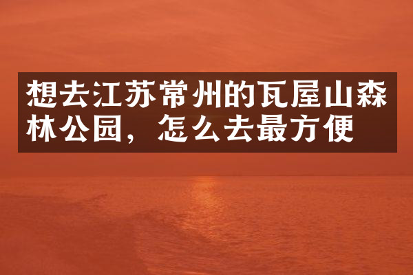 想去江苏常州的瓦屋山森林公园，怎么去最方便