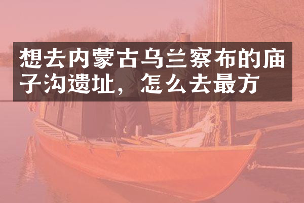 想去内蒙古乌兰察布的庙子沟遗址，怎么去最方便