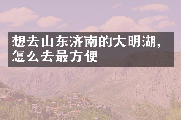 想去山东济南的大明湖，怎么去最方便