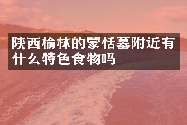 陕西榆林的蒙恬墓附近有什么特色食物吗