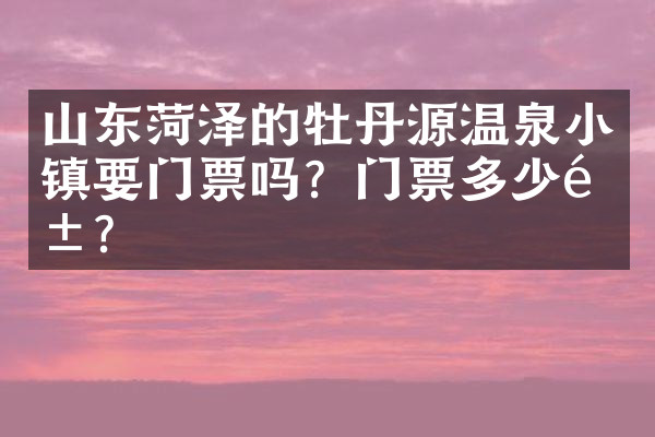 山东菏泽的牡丹源温泉小镇要门票吗？门票多少钱？