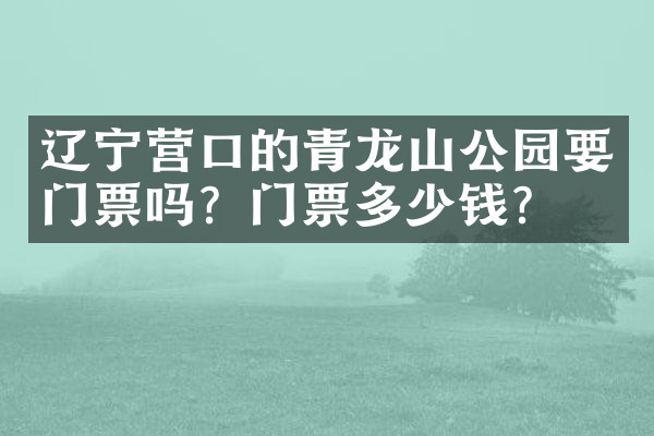 辽宁营口的青龙山公园要门票吗？门票多少钱？