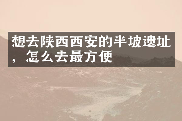 想去陕西西安的半坡遗址，怎么去最方便