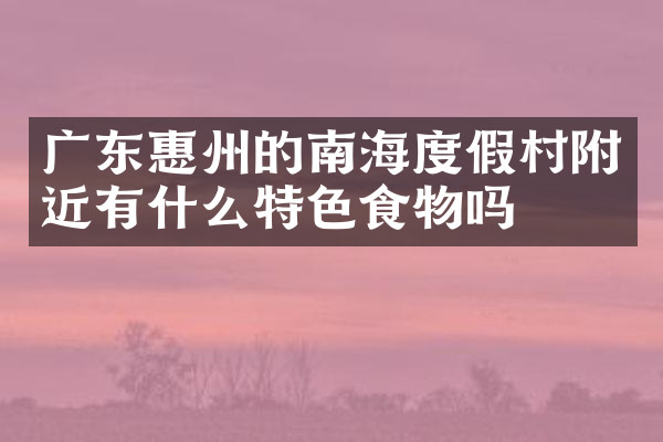 广东惠州的南海度假村附近有什么特色食物吗