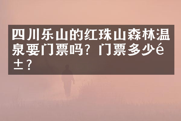四川乐山的红珠山森林温泉要门票吗？门票多少钱？