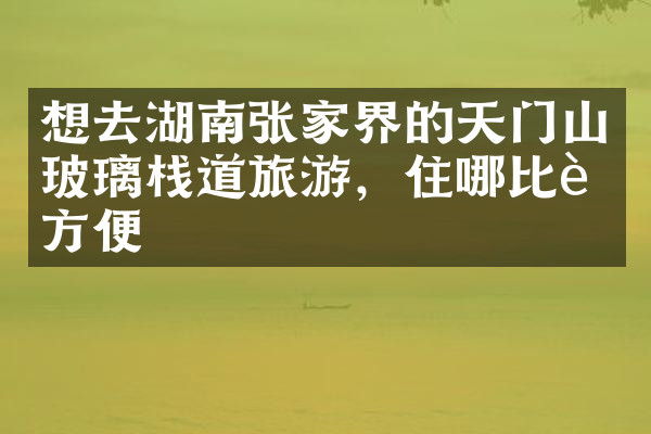 想去湖南张家界的天门山玻璃栈道旅游，住哪比较方便