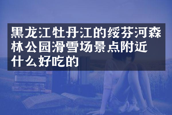 黑龙江牡丹江的绥芬河森林公园滑雪场景点附近有什么好吃的