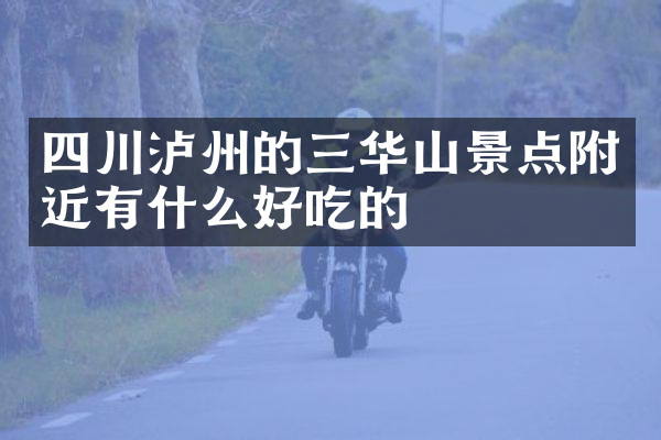四川泸州的三华山景点附近有什么好吃的