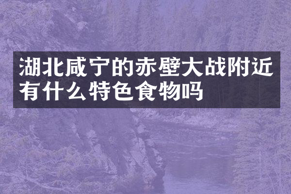 湖北咸宁的赤壁大战附近有什么特色食物吗