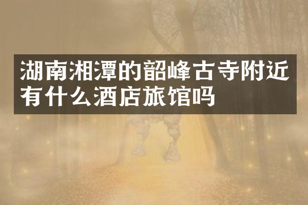 湖南湘潭的韶峰古寺附近有什么酒店旅馆吗