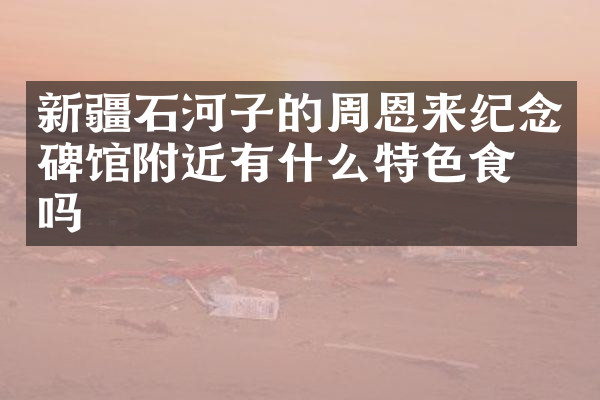 新疆石河子的周恩来纪念碑馆附近有什么特色食物吗